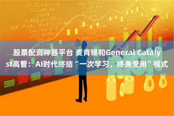 股票配资神器平台 麦肯锡和General Catalyst高管：AI时代终结“一次学习，终身受用”模式