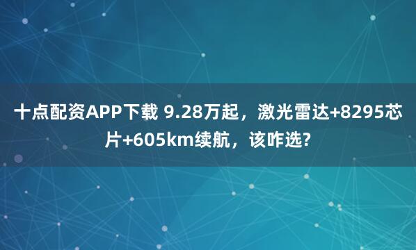 十点配资APP下载 9.28万起，激光雷达+8295芯片+605km续航，该咋选?
