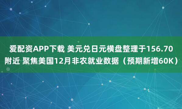 爱配资APP下载 美元兑日元横盘整理于156.70附近 聚焦美国12月非农就业数据（预期新增60K）
