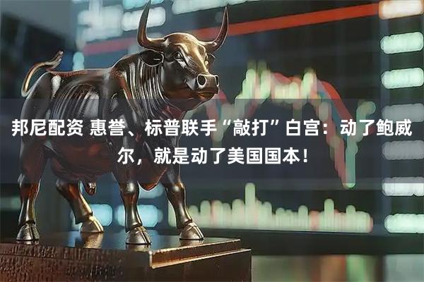 邦尼配资 惠誉、标普联手“敲打”白宫：动了鲍威尔，就是动了美国国本！