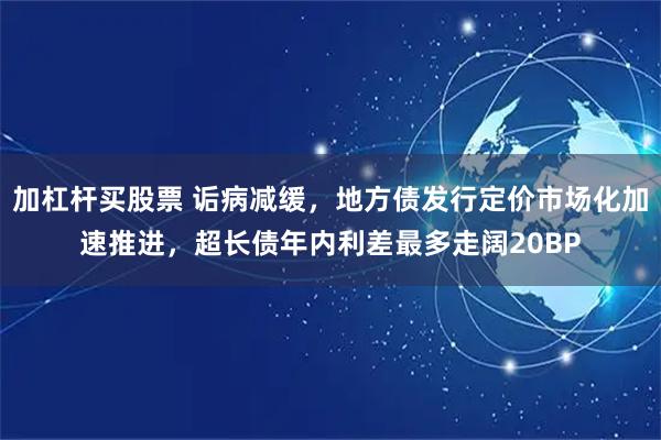 加杠杆买股票 诟病减缓，地方债发行定价市场化加速推进，超长债年内利差最多走阔20BP