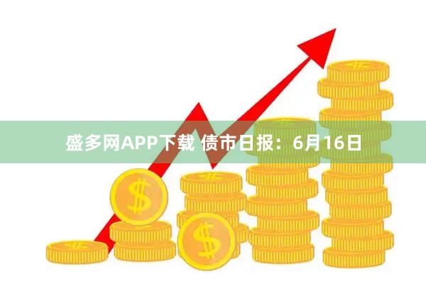 盛多网APP下载 债市日报：6月16日
