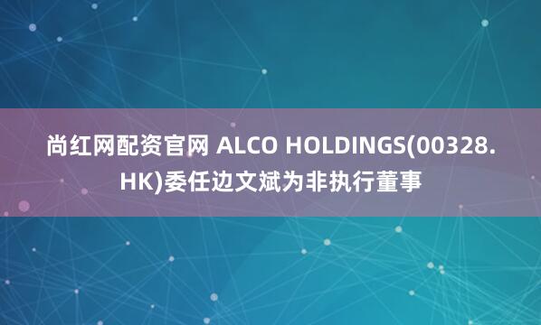 尚红网配资官网 ALCO HOLDINGS(00328.HK)委任边文斌为非执行董事