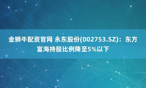 金狮牛配资官网 永东股份(002753.SZ)：东方富海持股比例降至5%以下