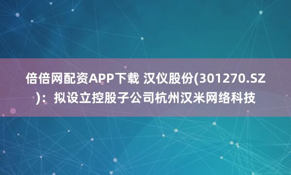 倍倍网配资APP下载 汉仪股份(301270.SZ)：拟设立控股子公司杭州汉米网络科技