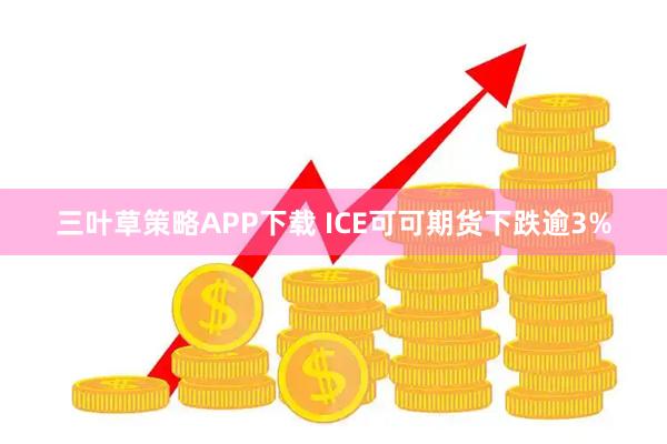 三叶草策略APP下载 ICE可可期货下跌逾3%