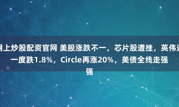 网上炒股配资官网 美股涨跌不一，芯片股遭挫，英伟达一度跌1.8%，Circle再涨20%，美债全线走强
