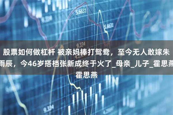 股票如何做杠杆 被亲妈棒打鸳鸯，至今无人敢嫁朱雨辰，今46岁搭档张新成终于火了_母亲_儿子_霍思燕