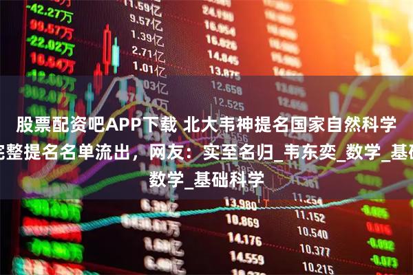 股票配资吧APP下载 北大韦神提名国家自然科学奖,完整提名名单流出,网友:实至名归_韦东奕_数学_基础科学