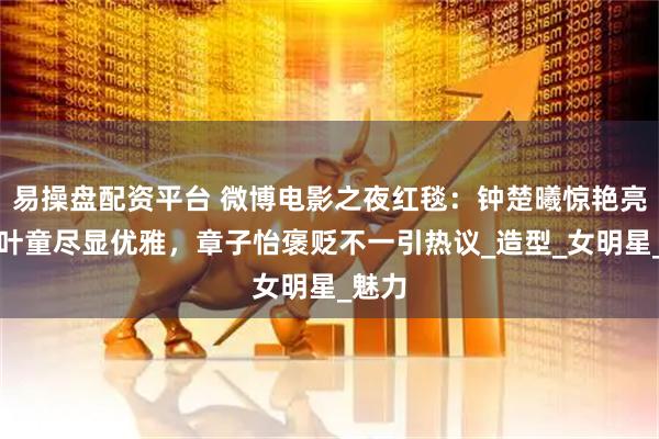 易操盘配资平台 微博电影之夜红毯：钟楚曦惊艳亮相，叶童尽显优雅，章子怡褒贬不一引热议_造型_女明星_魅力