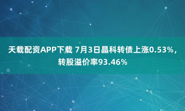 天载配资APP下载 7月3日晶科转债上涨0.53%，转股溢价率93.46%