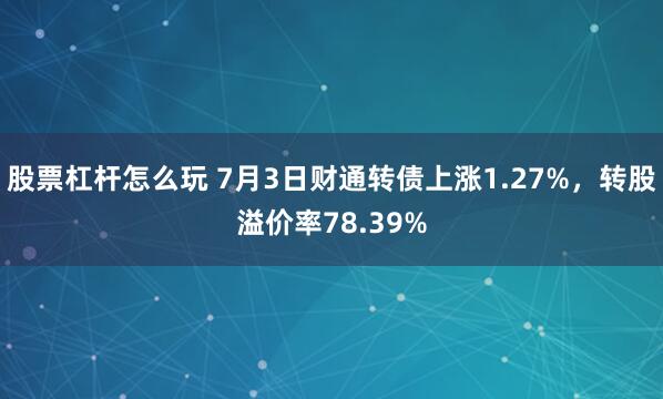 股票杠杆怎么玩 7月3日财通转债上涨1.27%，转股溢价率78.39%