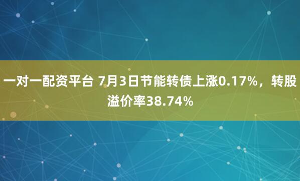一对一配资平台 7月3日节能转债上涨0.17%，转股溢价率38.74%