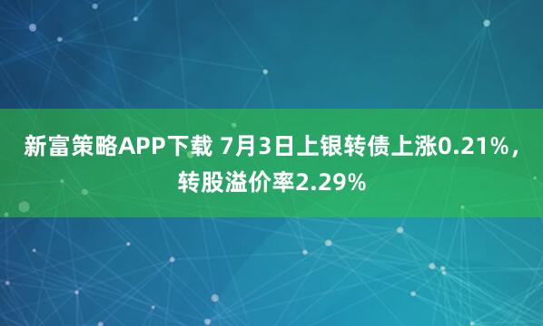 新富策略APP下载 7月3日上银转债上涨0.21%，转股溢价率2.29%