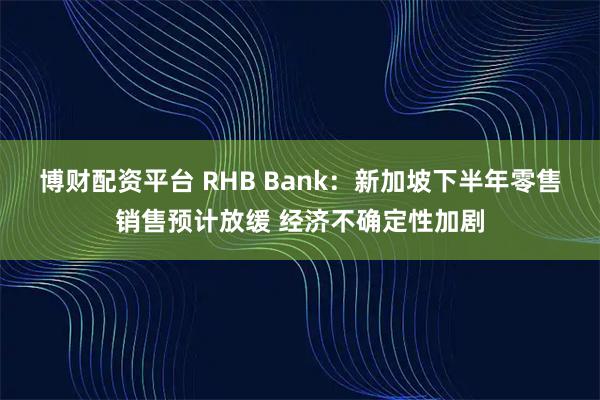 博财配资平台 RHB Bank：新加坡下半年零售销售预计放缓 经济不确定性加剧