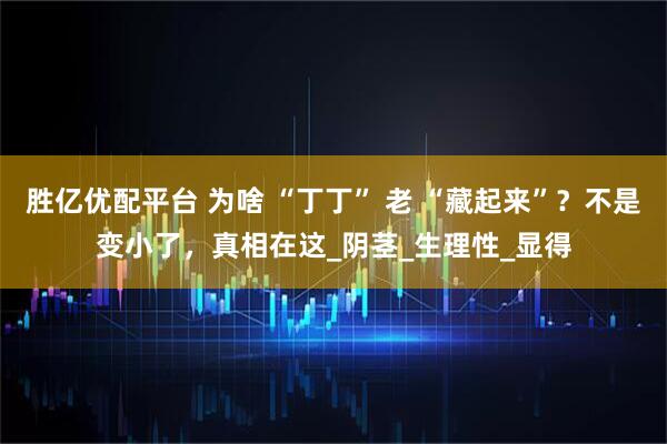 胜亿优配平台 为啥 “丁丁” 老 “藏起来”？不是变小了，真相在这_阴茎_生理性_显得