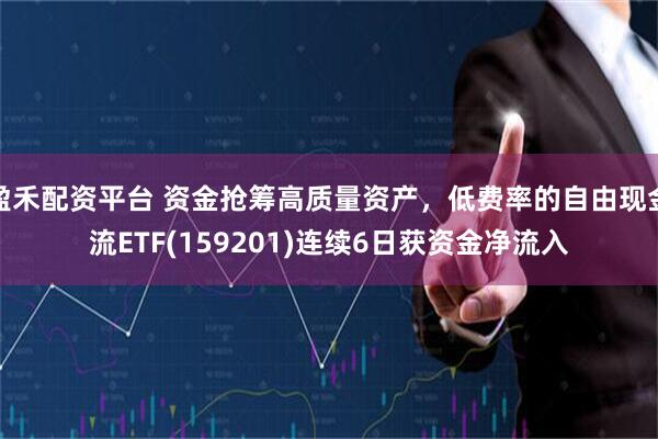 盈禾配资平台 资金抢筹高质量资产，低费率的自由现金流ETF(159201)连续6日获资金净流入