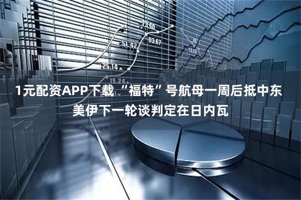 1元配资APP下载 “福特”号航母一周后抵中东 美伊下一轮谈判定在日内瓦