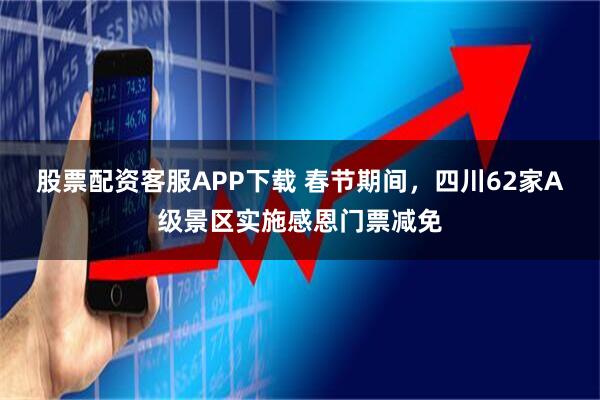 股票配资客服APP下载 春节期间，四川62家A级景区实施感恩门票减免