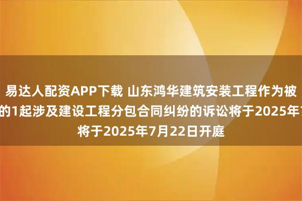 易达人配资APP下载 山东鸿华建筑安装工程作为被告/被上诉人的1起涉及建设工程分包合同纠纷的诉讼将于2025年7月22日开庭