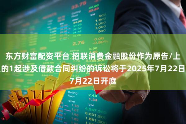东方财富配资平台 招联消费金融股份作为原告/上诉人的1起涉及借款合同纠纷的诉讼将于2025年7月22日开庭