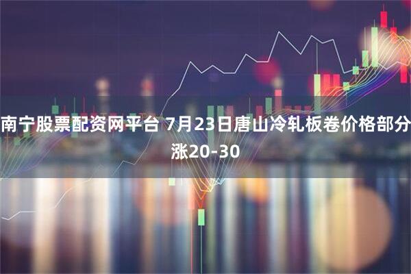 南宁股票配资网平台 7月23日唐山冷轧板卷价格部分涨20-30
