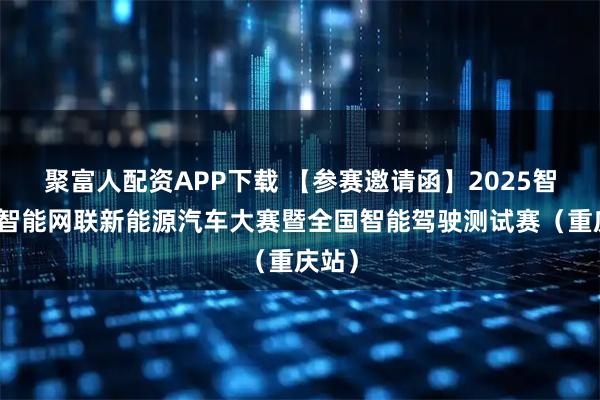 聚富人配资APP下载 【参赛邀请函】2025智博会智能网联新能源汽车大赛暨全国智能驾驶测试赛（重庆站）