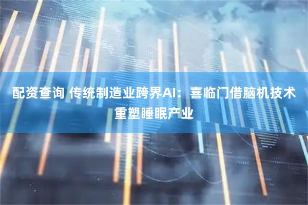 配资查询 传统制造业跨界AI：喜临门借脑机技术重塑睡眠产业