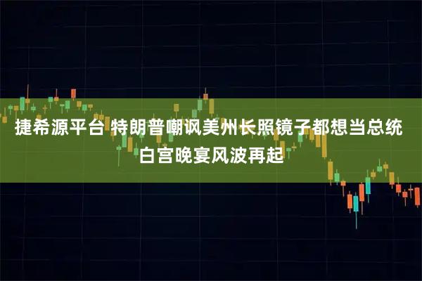 捷希源平台 特朗普嘲讽美州长照镜子都想当总统 白宫晚宴风波再起