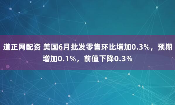 道正网配资 美国6月批发零售环比增加0.3%，预期增加0.1%，前值下降0.3%