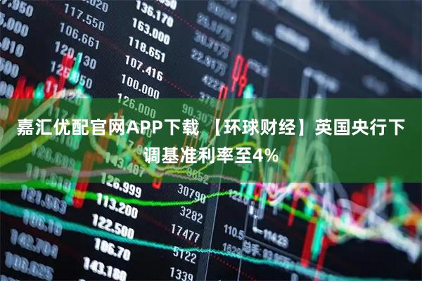 嘉汇优配官网APP下载 【环球财经】英国央行下调基准利率至4%