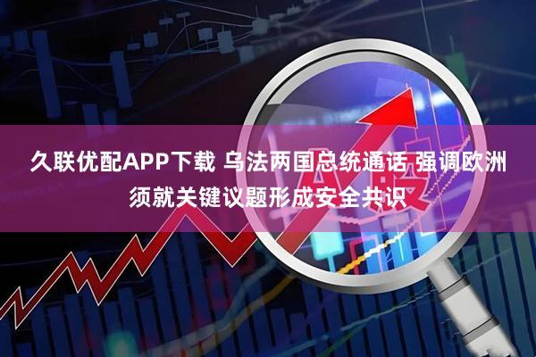 久联优配APP下载 乌法两国总统通话 强调欧洲须就关键议题形成安全共识