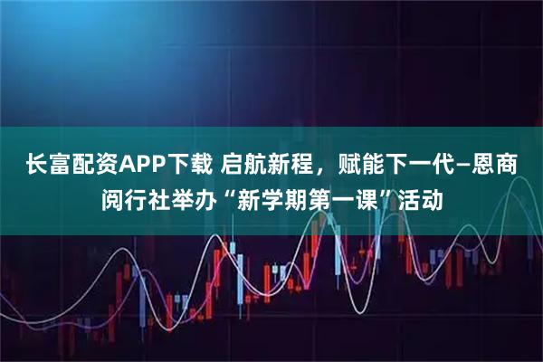 长富配资APP下载 启航新程，赋能下一代—恩商阅行社举办“新学期第一课”活动