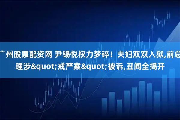 广州股票配资网 尹锡悦权力梦碎！夫妇双双入狱,前总理涉"戒严案"被诉,丑闻全揭开