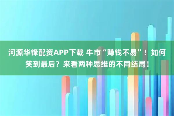 河源华锋配资APP下载 牛市“赚钱不易”！如何笑到最后？来看两种思维的不同结局！