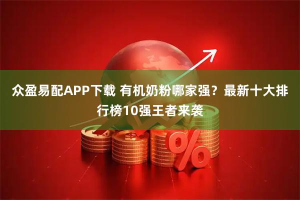 众盈易配APP下载 有机奶粉哪家强？最新十大排行榜10强王者来袭