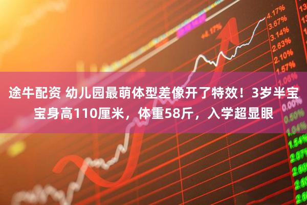 途牛配资 幼儿园最萌体型差像开了特效！3岁半宝宝身高110厘米，体重58斤，入学超显眼