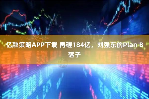 亿融策略APP下载 再砸184亿，刘强东的Plan B落子