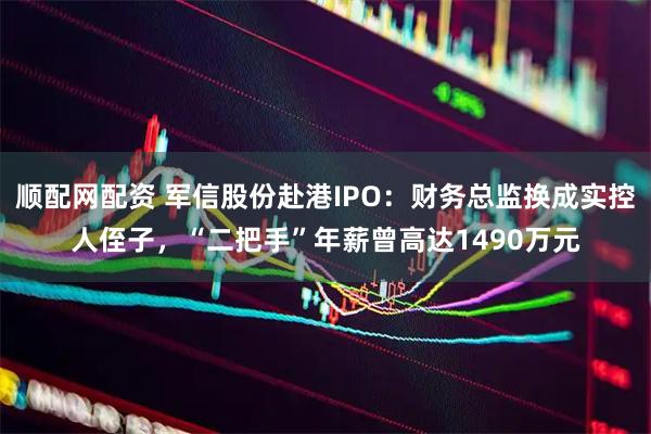 顺配网配资 军信股份赴港IPO:财务总监换成实控人侄子,“二把手”年薪曾高达1490万元