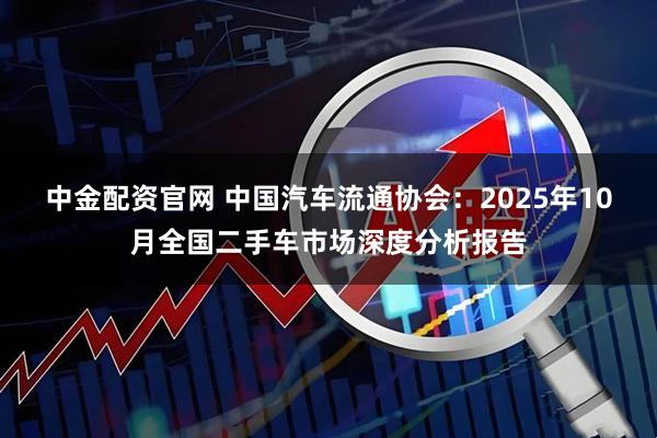 中金配资官网 中国汽车流通协会:2025年10月全国二手车市场深度分析报告