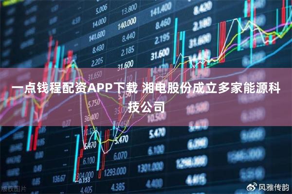 一点钱程配资APP下载 湘电股份成立多家能源科技公司