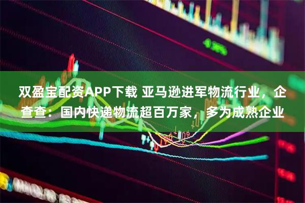 双盈宝配资APP下载 亚马逊进军物流行业，企查查：国内快递物流超百万家，多为成熟企业