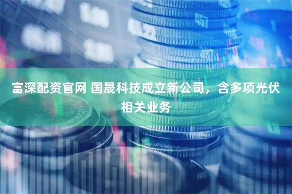 富深配资官网 国晟科技成立新公司，含多项光伏相关业务