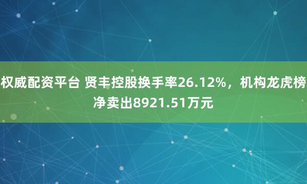 权威配资平台 贤丰控股换手率26.12%，机构龙虎榜净卖出8921.51万元
